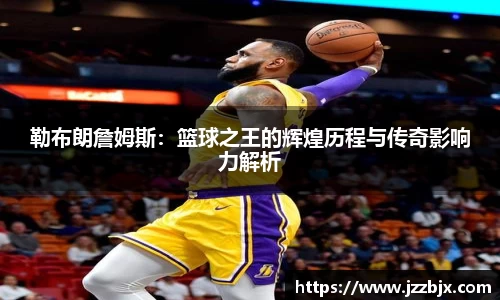 勒布朗詹姆斯：篮球之王的辉煌历程与传奇影响力解析