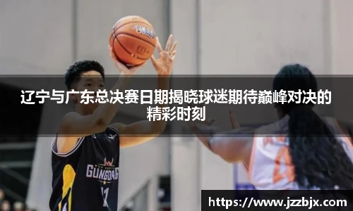 辽宁与广东总决赛日期揭晓球迷期待巅峰对决的精彩时刻