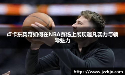 卢卡东契奇如何在NBA赛场上展现超凡实力与领导魅力