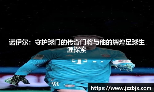 诺伊尔：守护球门的传奇门将与他的辉煌足球生涯探索
