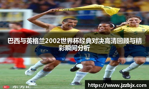 巴西与英格兰2002世界杯经典对决高清回顾与精彩瞬间分析