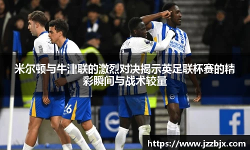 米尔顿与牛津联的激烈对决揭示英足联杯赛的精彩瞬间与战术较量
