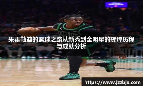 朱霍勒迪的篮球之路从新秀到全明星的辉煌历程与成就分析