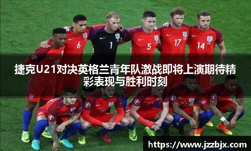 捷克U21对决英格兰青年队激战即将上演期待精彩表现与胜利时刻