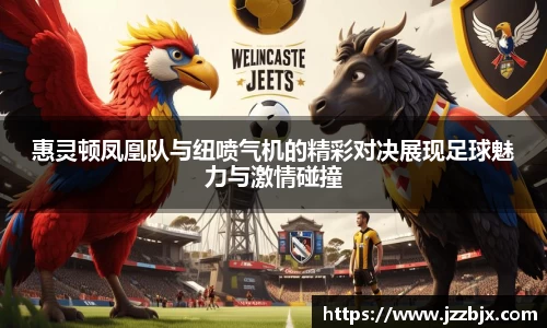 惠灵顿凤凰队与纽喷气机的精彩对决展现足球魅力与激情碰撞