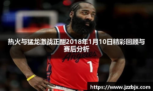 热火与猛龙激战正酣2018年1月10日精彩回顾与赛后分析