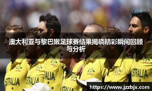 澳大利亚与黎巴嫩足球赛结果揭晓精彩瞬间回顾与分析