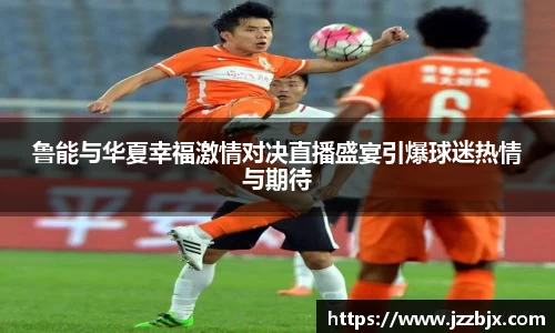 鲁能与华夏幸福激情对决直播盛宴引爆球迷热情与期待