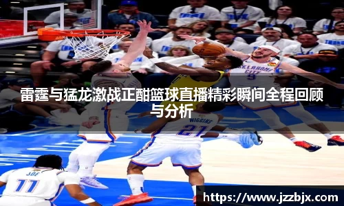 雷霆与猛龙激战正酣篮球直播精彩瞬间全程回顾与分析
