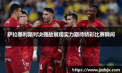 萨拉基利斯对决强敌展现实力期待精彩比赛瞬间